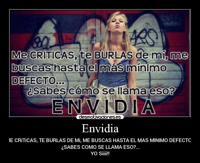 Envidia - ME CRiTiCAS, TE BURLAS DE Mi, ME BUSCAS HASTA EL MAS MINIMO DEFECTO...
¿SABES COMO SE LLAMA ESO?...
YO Siiii!!
