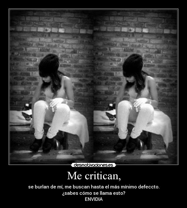 Me critican, - se burlan de mí, me buscan hasta el más mínimo defeccto.
¿sabes cómo se llama esto?
ENVIDIA