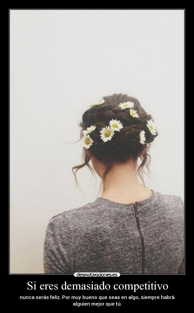 Si eres demasiado competitivo - nunca serás feliz. Por muy bueno que seas en algo, siempre habrá
alguien mejor que tú.