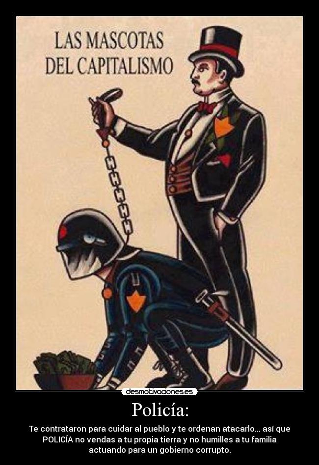 Policía: - Te contrataron para cuidar al pueblo y te ordenan atacarlo... así que
POLICÍA no vendas a tu propia tierra y no humilles a tu familia
actuando para un gobierno corrupto.