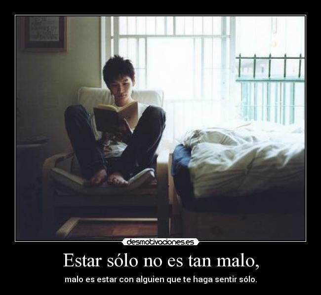 Estar sólo no es tan malo, - malo es estar con alguien que te haga sentir sólo.