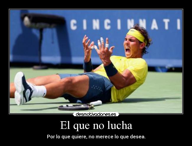 El que no lucha - Por lo que quiere, no merece lo que desea.