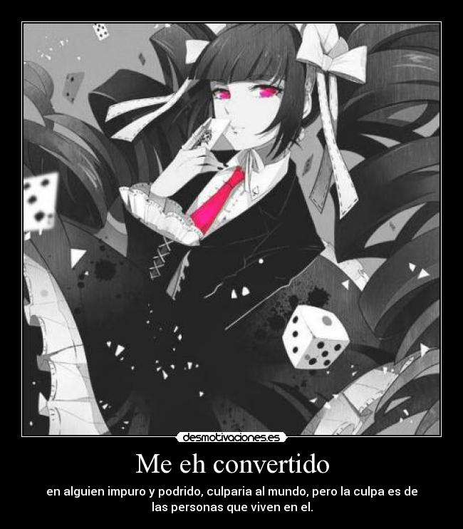 Me eh convertido - en alguien impuro y podrido, culparia al mundo, pero la culpa es de
las personas que viven en el.