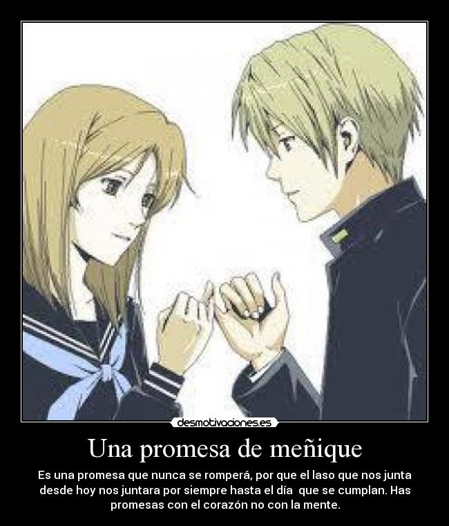 Una promesa de meñique - Es una promesa que nunca se romperá, por que el laso que nos junta
desde hoy nos juntara por siempre hasta el día  que se cumplan. Has
promesas con el corazón no con la mente.