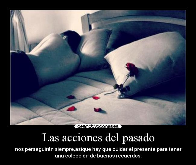 Las acciones del pasado - nos perseguirán siempre,asique hay que cuidar el presente para tener
una colección de buenos recuerdos.