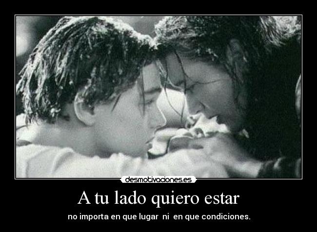 A tu lado quiero estar - no importa en que lugar ni en que condiciones.