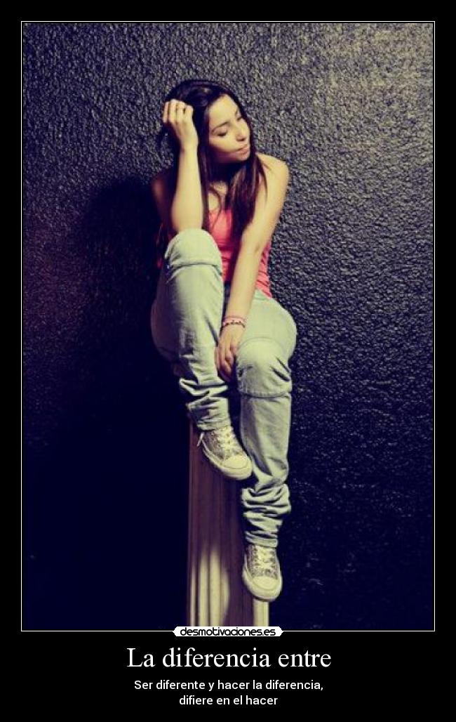 La diferencia entre - Ser diferente y hacer la diferencia,
difiere en el hacer