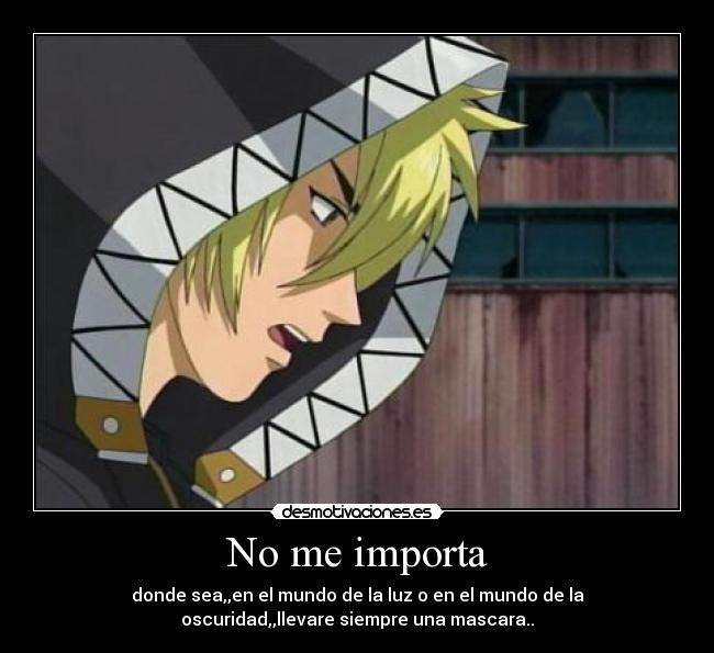 No me importa - donde sea,,en el mundo de la luz o en el mundo de la
oscuridad,,llevare siempre una mascara..