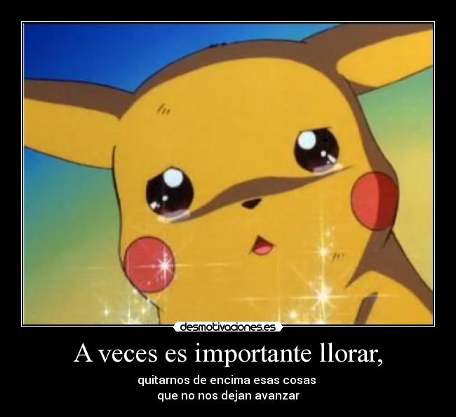 A veces es importante llorar, - quitarnos de encima esas cosas
que no nos dejan avanzar