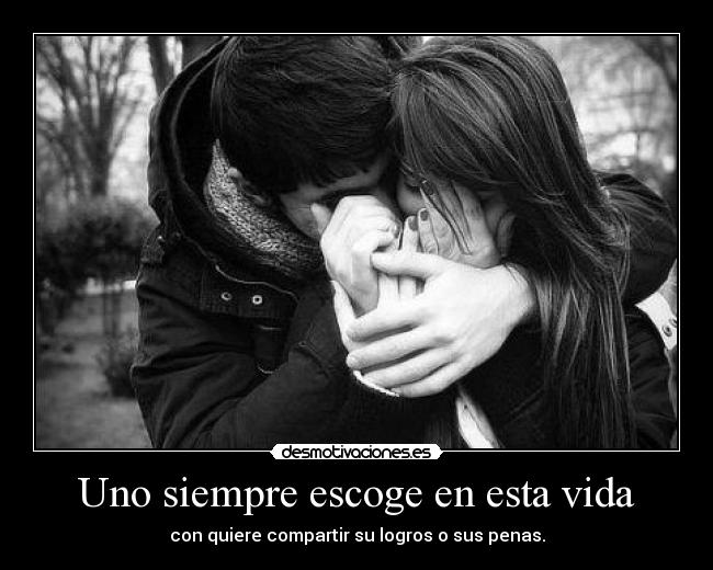 Uno siempre escoge en esta vida - con quiere compartir su logros o sus penas.