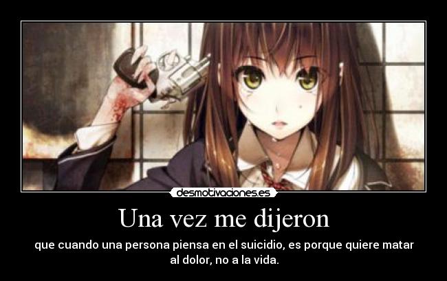 Una vez me dijeron - que cuando una persona piensa en el suicidio, es porque quiere matar
al dolor, no a la vida.