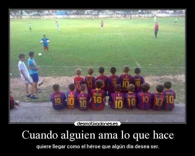 Cuando alguien ama lo que hace - quiere llegar como el héroe que algún día desea ser.