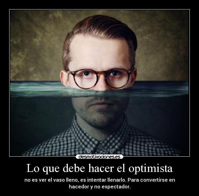 Lo que debe hacer el optimista - no es ver el vaso lleno, es intentar llenarlo. Para convertirse en
hacedor y no espectador.