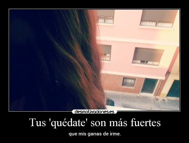 Tus quédate son más fuertes - que mis ganas de irme.