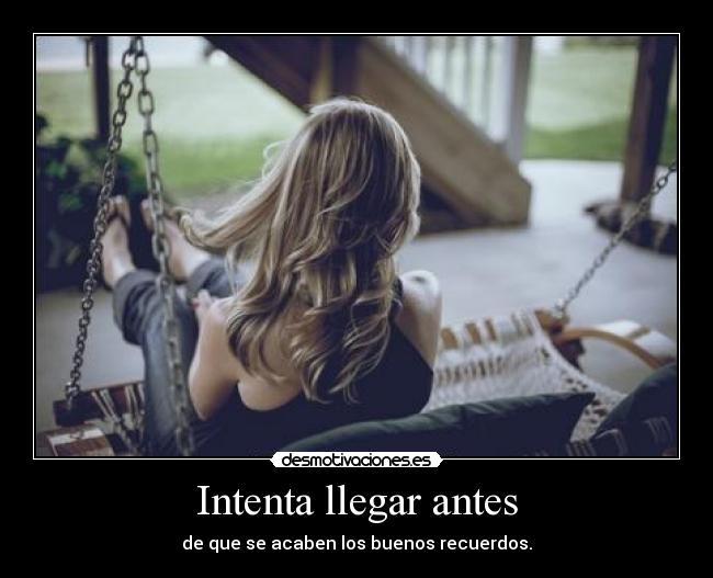 Intenta llegar antes - de que se acaben los buenos recuerdos.