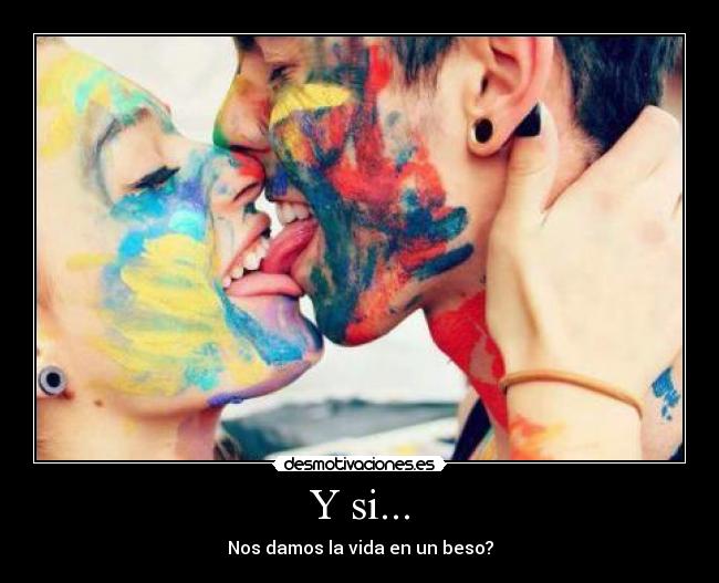 Y si... - Nos damos la vida en un beso?