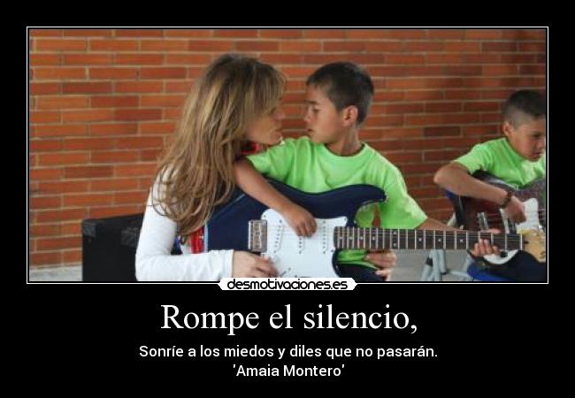 Rompe el silencio, - Sonríe a los miedos y diles que no pasarán.
Amaia Montero