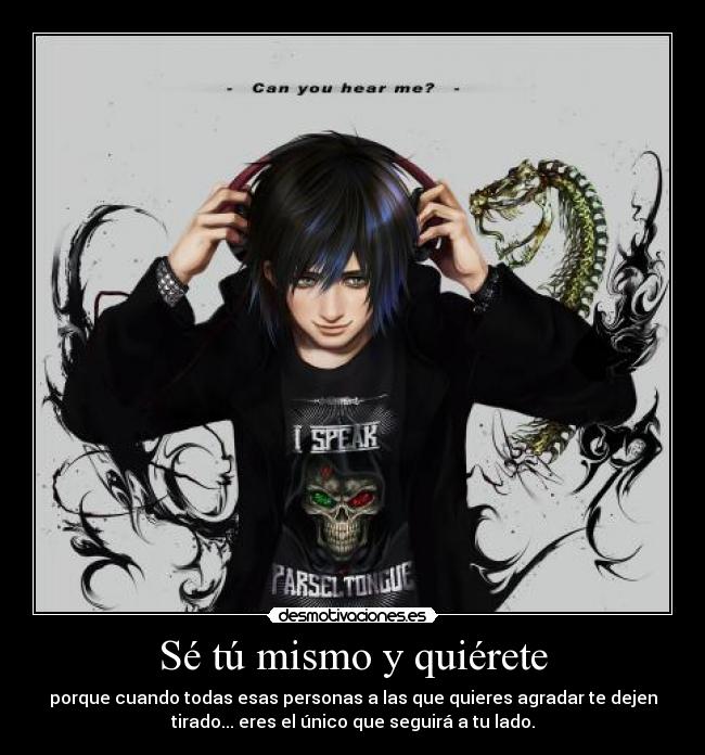 Sé tú mismo y quiérete - porque cuando todas esas personas a las que quieres agradar te dejen
tirado... eres el único que seguirá a tu lado.