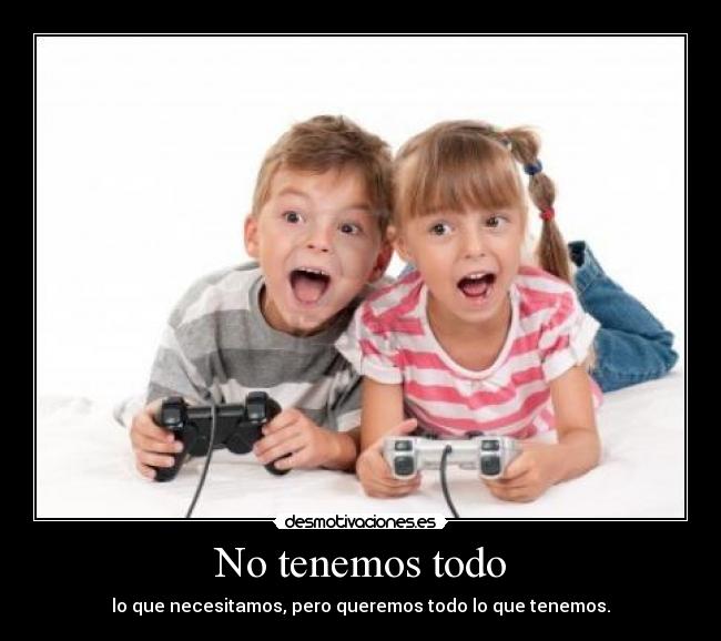 No tenemos todo - lo que necesitamos, pero queremos todo lo que tenemos.