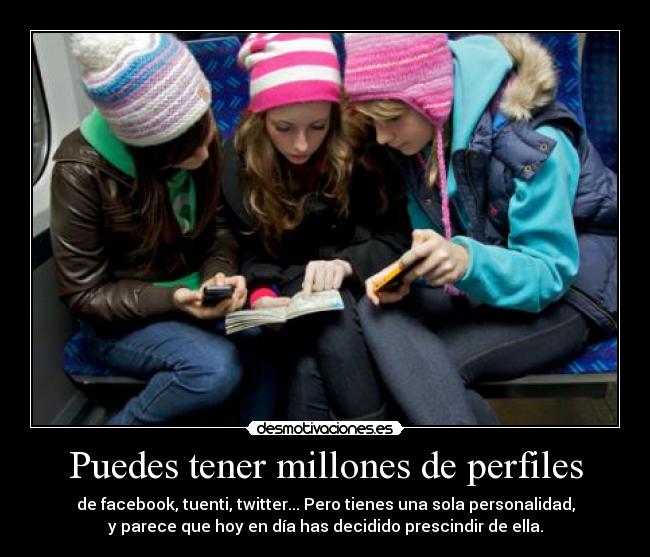 Puedes tener millones de perfiles - de facebook, tuenti, twitter... Pero tienes una sola personalidad,
y parece que hoy en día has decidido prescindir de ella.