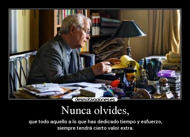 Nunca olvides, - que todo aquello a lo que has dedicado tiempo y esfuerzo,
siempre tendrá cierto valor extra.
