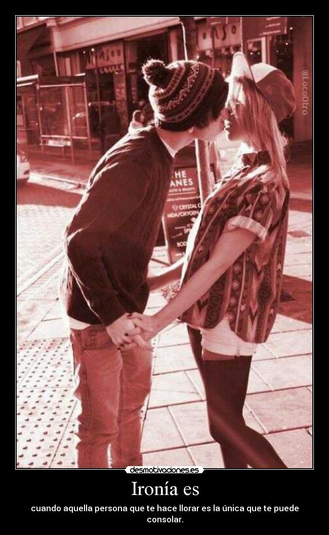 Ironía es - cuando aquella persona que te hace llorar es la única que te puede consolar.
