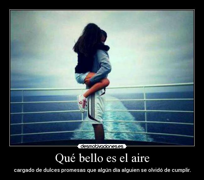 Qué bello es el aire - cargado de dulces promesas que algún día alguien se olvidó de cumplir.
