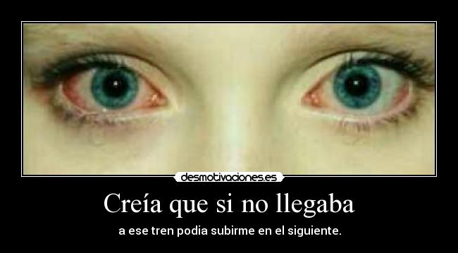 Creía que si no llegaba - a ese tren podia subirme en el siguiente.