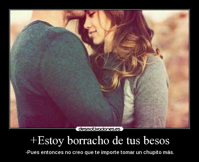 +Estoy borracho de tus besos - -Pues entonces no creo que te importe tomar un chupito más.