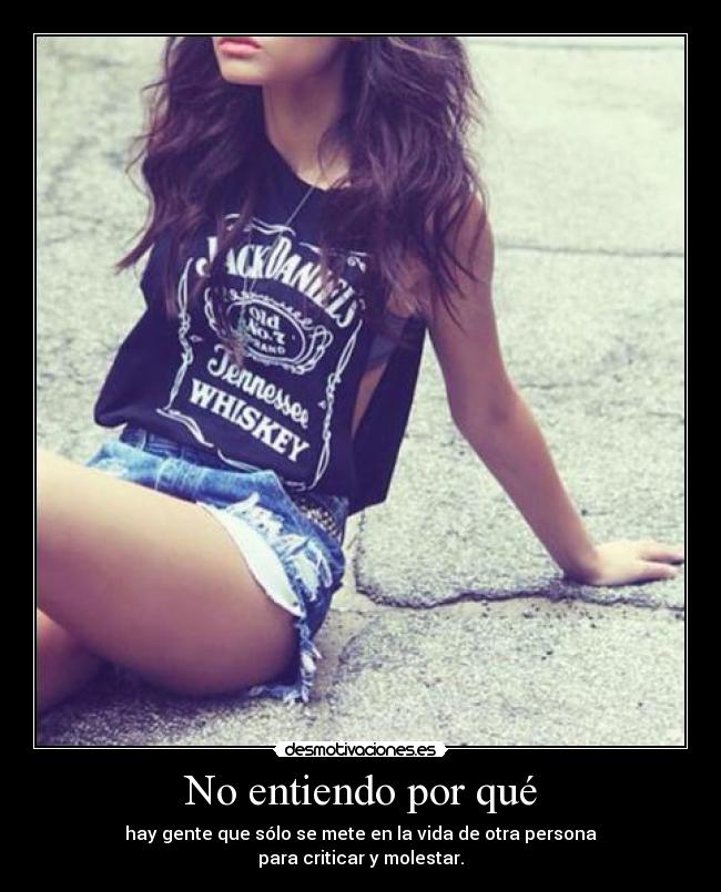 No entiendo por qué - hay gente que sólo se mete en la vida de otra persona
para criticar y molestar.