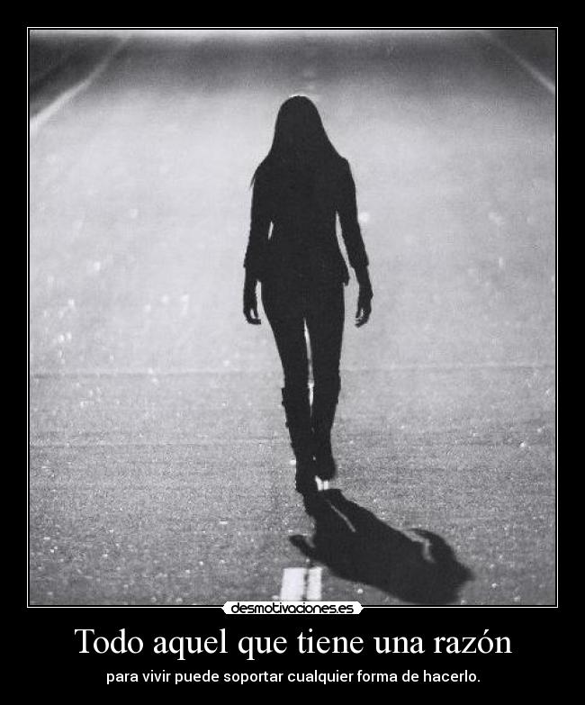 Todo aquel que tiene una razón - para vivir puede soportar cualquier forma de hacerlo.