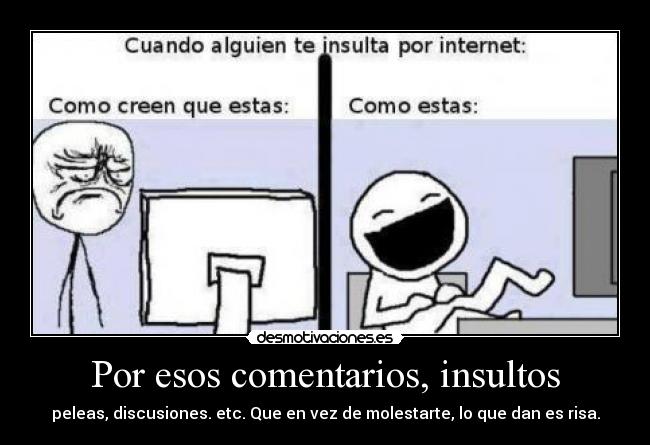 Por esos comentarios, insultos - peleas, discusiones. etc. Que en vez de molestarte, lo que dan es risa.
