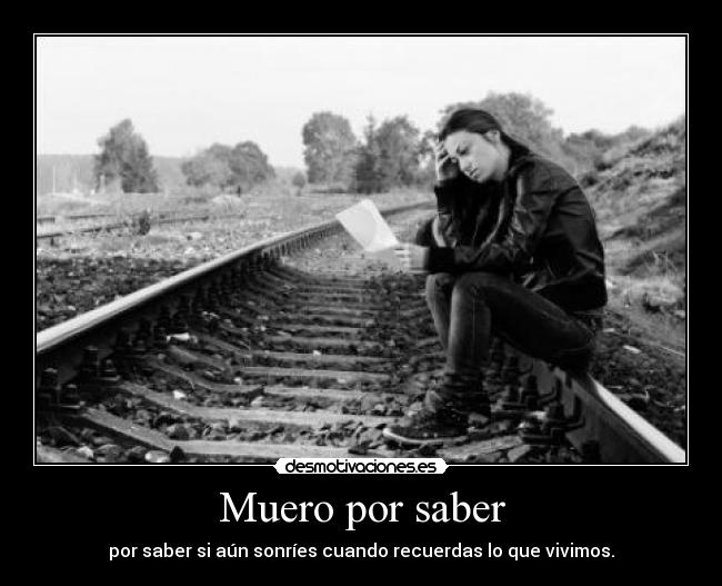 Muero por saber - por saber si aún sonríes cuando recuerdas lo que vivimos.