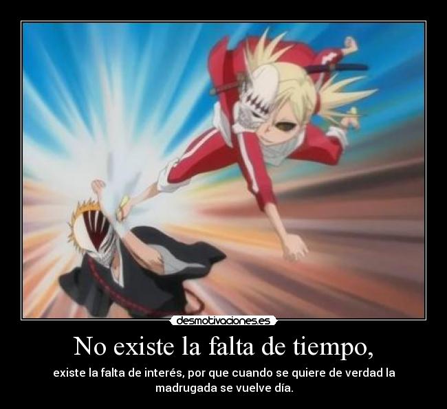 No existe la falta de tiempo, - existe la falta de interés, por que cuando se quiere de verdad la
madrugada se vuelve día.