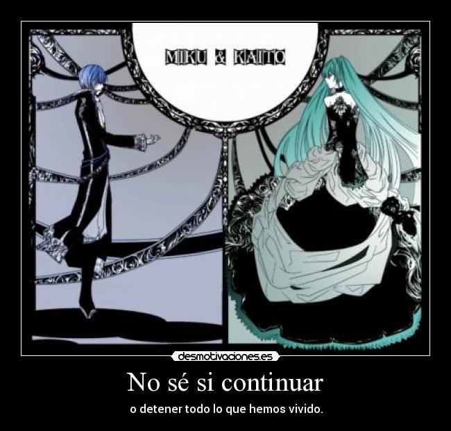 No sé si continuar - o detener todo lo que hemos vivido.