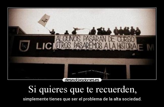 Si quieres que te recuerden, - simplemente tienes que ser el problema de la alta sociedad.