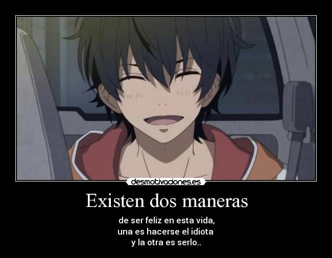 Existen dos maneras - de ser feliz en esta vida,
una es hacerse el idiota 
y la otra es serlo..