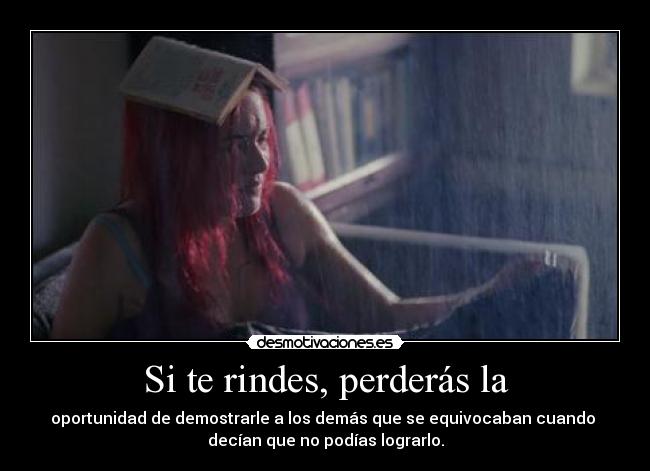 Si te rindes, perderás la - oportunidad de demostrarle a los demás que se equivocaban cuando 
decían que no podías lograrlo.