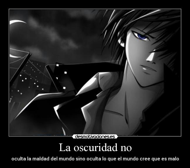 La oscuridad no - oculta la maldad del mundo sino oculta lo que el mundo cree que es malo