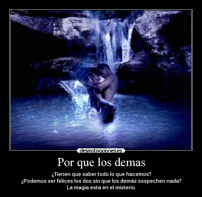 Por que los demas - ¿Tienen que saber todo lo que hacemos?
¿Podemos ser felices los dos sin que los demás sospechen nada?
La magia esta en el misterio.