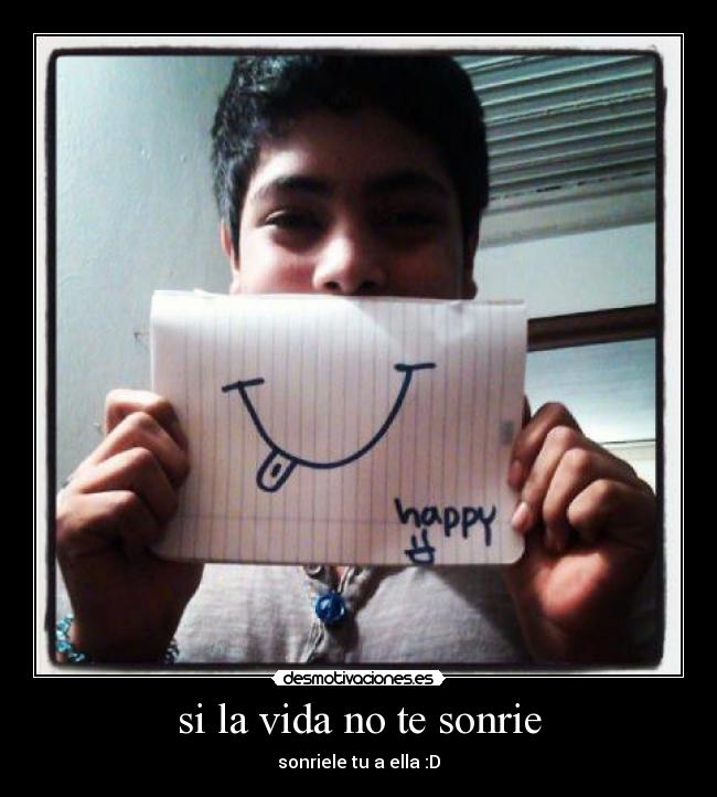 si la vida no te sonrie - sonriele tu a ella :D