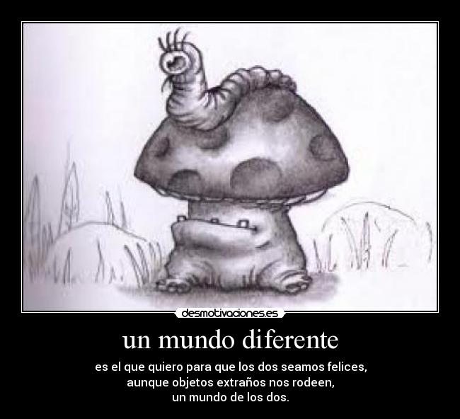 un mundo diferente - es el que quiero para que los dos seamos felices,
aunque objetos extraños nos rodeen,
un mundo de los dos.