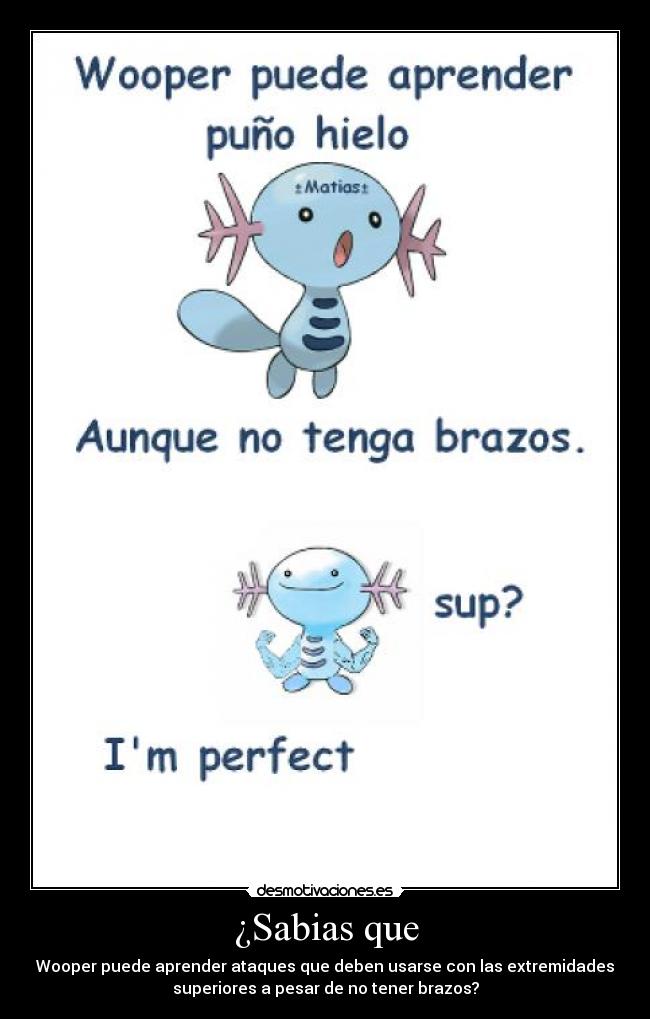 ¿Sabias que - Wooper puede aprender ataques que deben usarse con las extremidades
superiores a pesar de no tener brazos?