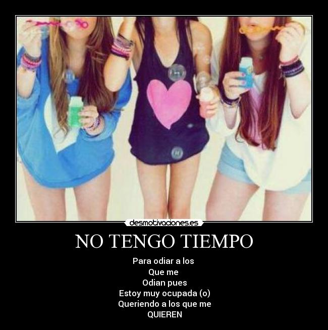 NO TENGO TIEMPO - Para odiar a los 
Que me 
Odian pues
Estoy muy ocupada (o)
Queriendo a los que me
QUIEREN