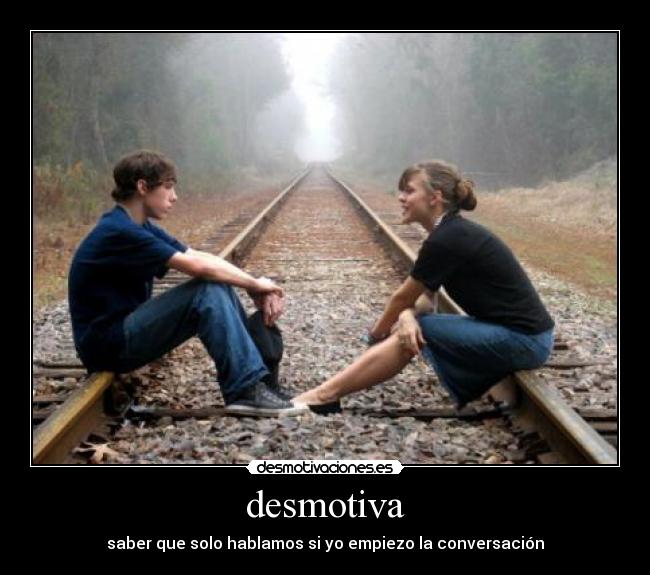 desmotiva - saber que solo hablamos si yo empiezo la conversación