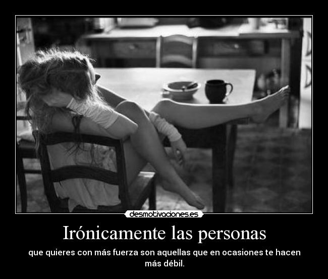 Irónicamente las personas - que quieres con más fuerza son aquellas que en ocasiones te hacen más débil.