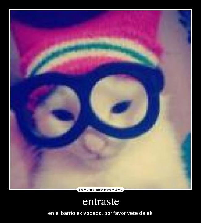 entraste - en el barrio ekivocado. por favor vete de aki