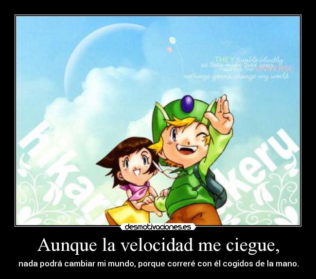 Aunque la velocidad me ciegue, - nada podrá cambiar mi mundo, porque correré con él cogidos de la mano.