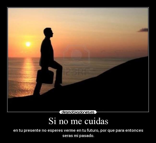 Si no me cuidas - en tu presente no esperes verme en tu futuro, por que para entonces seras mi pasado.