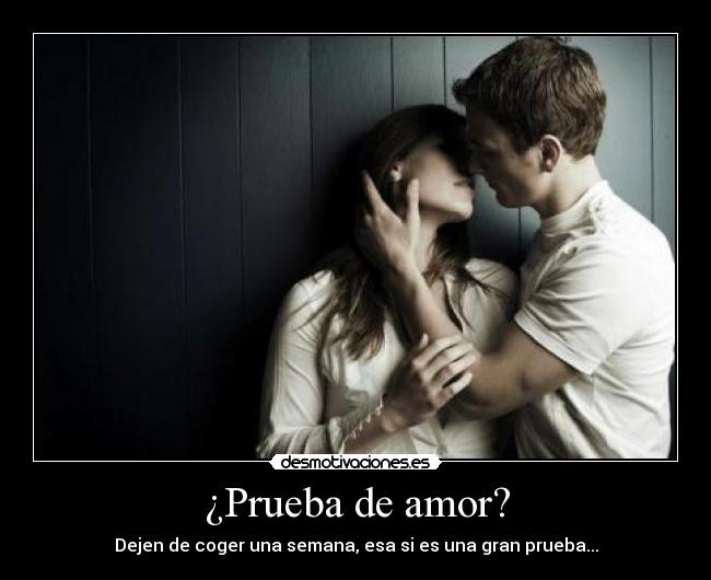 ¿Prueba de amor? - Dejen de coger una semana, esa si es una gran prueba...